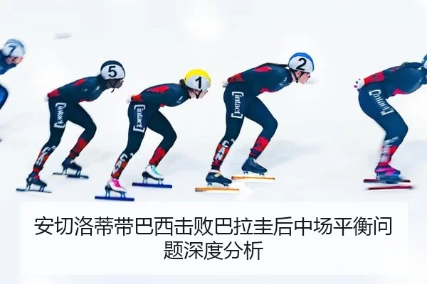 安切洛蒂带巴西击败巴拉圭后中场平衡问题深度分析